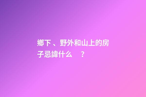 鄉下、野外和山上的房子忌諱什么？